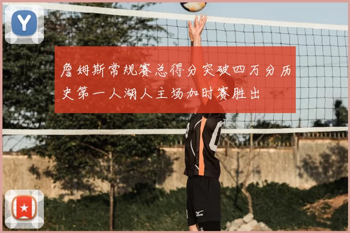 詹姆斯常规赛总得分突破四万分历史第一人湖人主场加时赛胜出