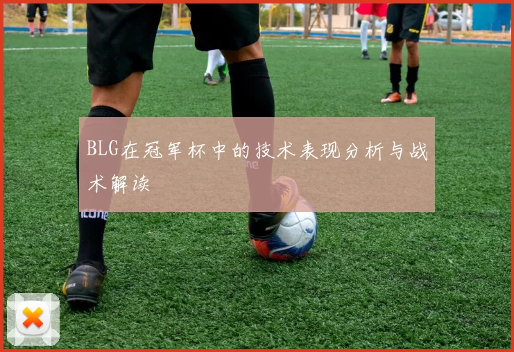 BLG在冠军杯中的技术表现分析与战术解读