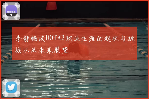 李静畅谈DOTA2职业生涯的起伏与挑战以及未来展望