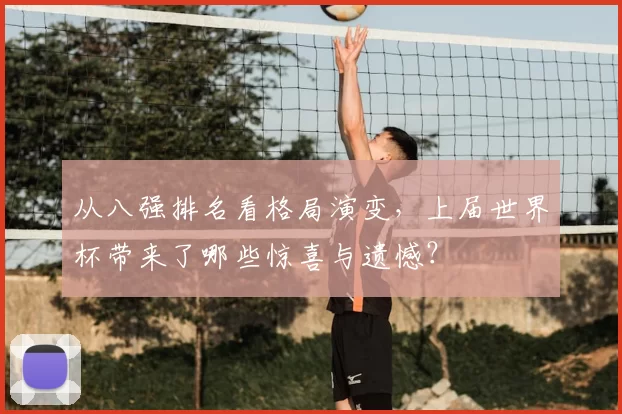 从八强排名看格局演变,上届世界杯带来了哪些惊喜与遗憾?