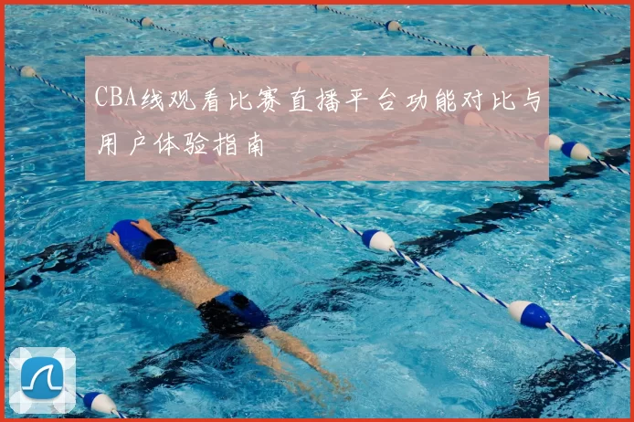 CBA线观看比赛直播平台功能对比与用户体验指南