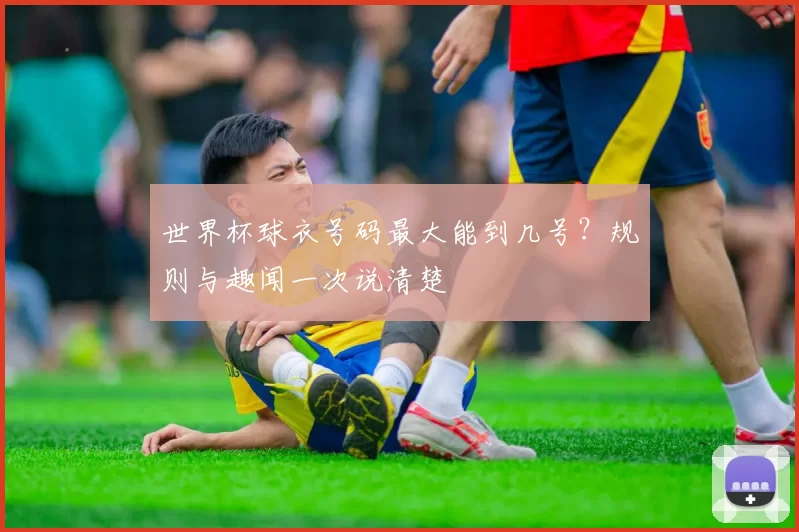 世界杯球衣号码最大能到几号？规则与趣闻一次说清楚