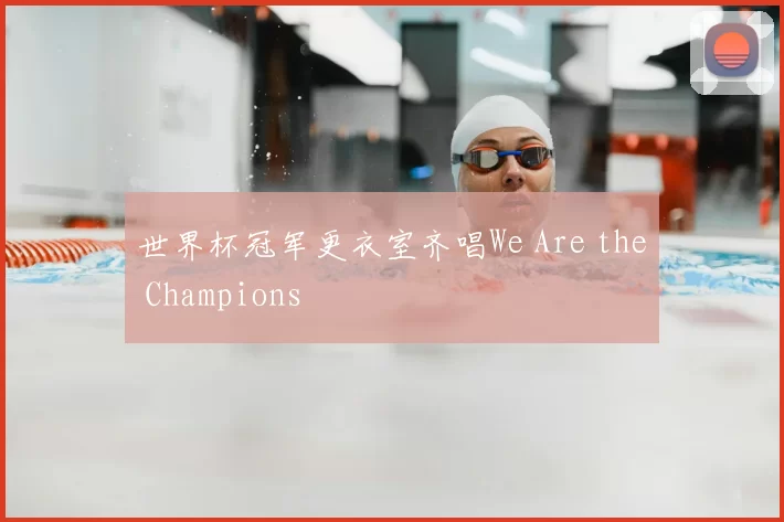 世界杯冠军更衣室齐唱We Are the Champions