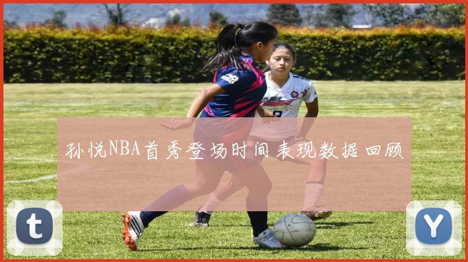 孙悦NBA首秀登场时间表现数据回顾