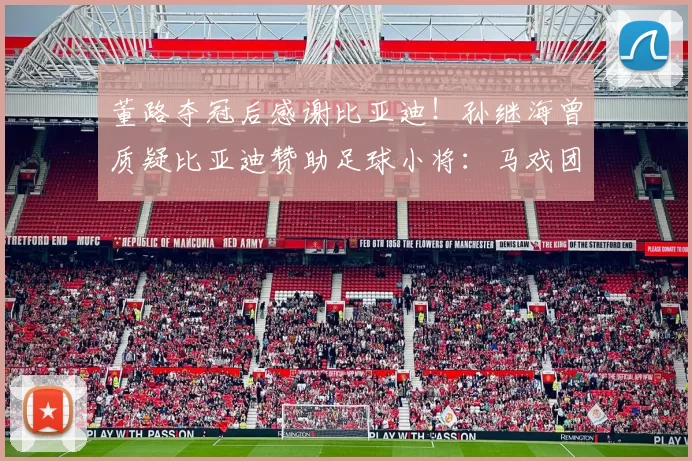 董路夺冠后感谢比亚迪！孙继海曾质疑比亚迪赞助足球小将：马戏团