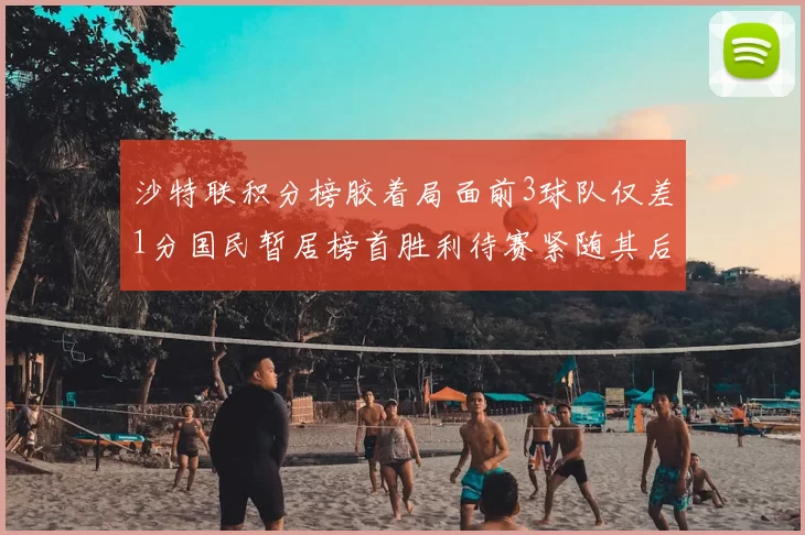 沙特联积分榜胶着局面前3球队仅差1分国民暂居榜首胜利待赛紧随其后