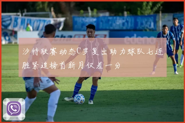 沙特联赛动态C罗复出助力球队七连胜紧追榜首新月仅差一分