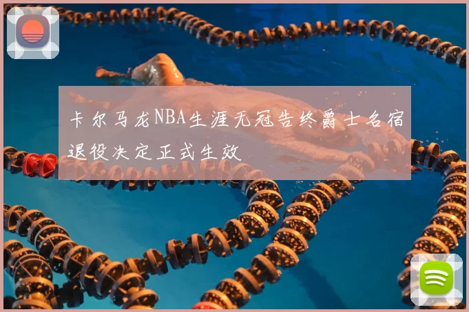 卡尔马龙NBA生涯无冠告终爵士名宿退役决定正式生效