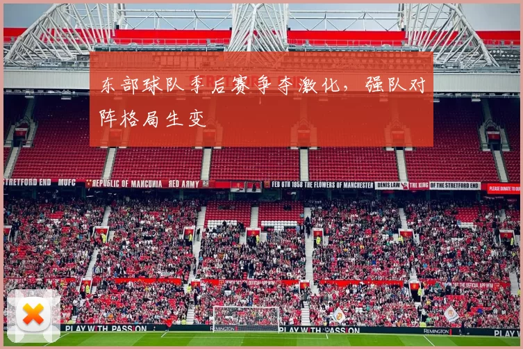 东部球队季后赛争夺激化,强队对阵格局生变