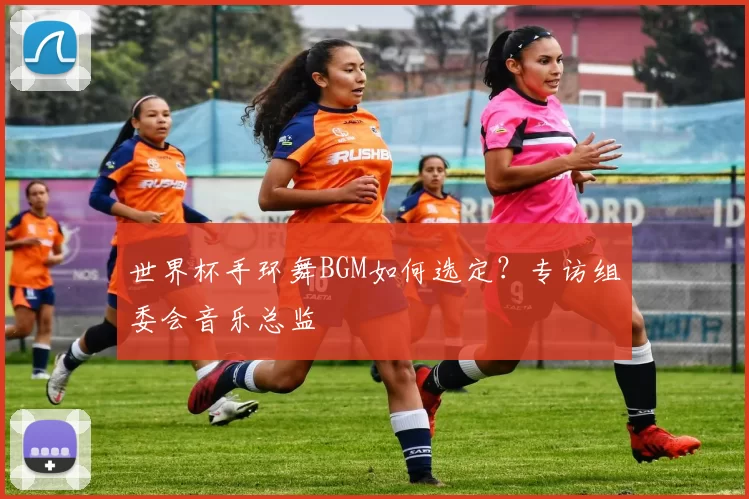 世界杯手环舞BGM如何选定？专访组委会音乐总监