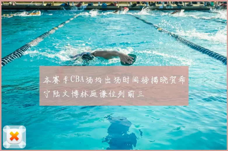 本赛季CBA场均出场时间榜揭晓贺希宁陆文博林庭谦位列前三