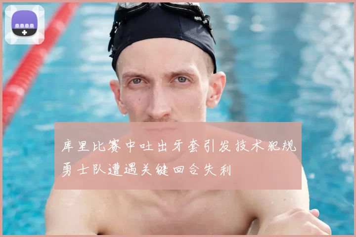 库里比赛中吐出牙套引发技术犯规勇士队遭遇关键回合失利