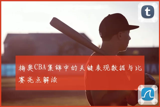 梅奥CBA集锦中的关键表现数据与比赛亮点解读