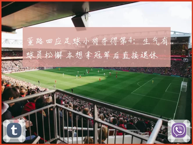 董路回应足球小将夺得第4：生气有球员松懈 本想拿冠军后直接退休