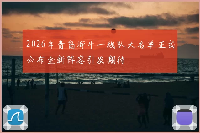 2026年青岛海牛一线队大名单正式公布全新阵容引发期待