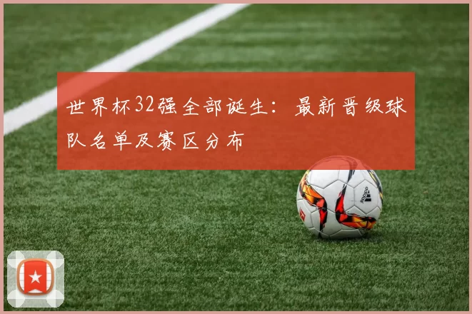 世界杯32强全部诞生：最新晋级球队名单及赛区分布