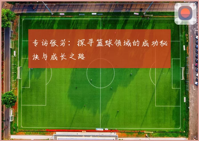 专访张芳：探寻篮球领域的成功秘诀与成长之路