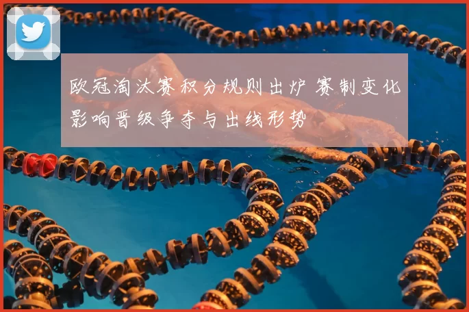 欧冠淘汰赛积分规则出炉 赛制变化影响晋级争夺与出线形势