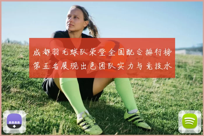 成都羽毛球队荣登全国配合排行榜第五名展现出色团队实力与竞技水平