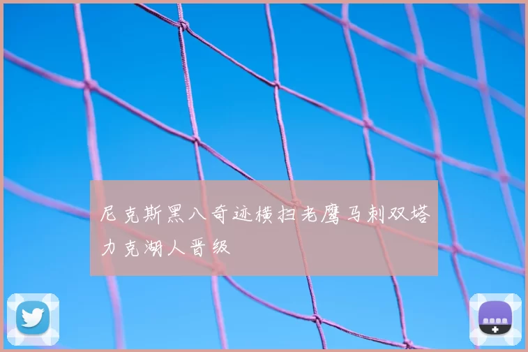 尼克斯黑八奇迹横扫老鹰马刺双塔力克湖人晋级