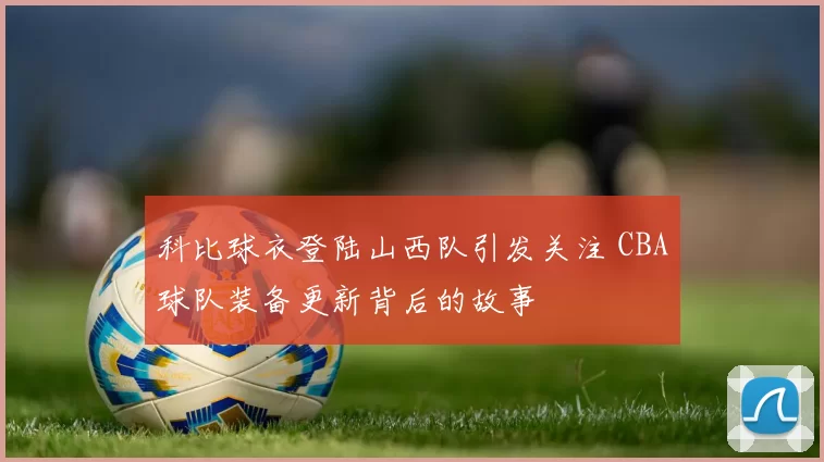 科比球衣登陆山西队引发关注 CBA球队装备更新背后的故事