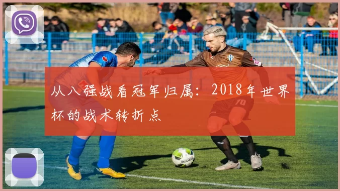从八强战看冠军归属：2018年世界杯的战术转折点