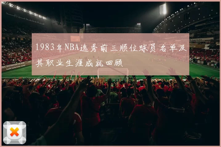 1983年NBA选秀前三顺位球员名单及其职业生涯成就回顾