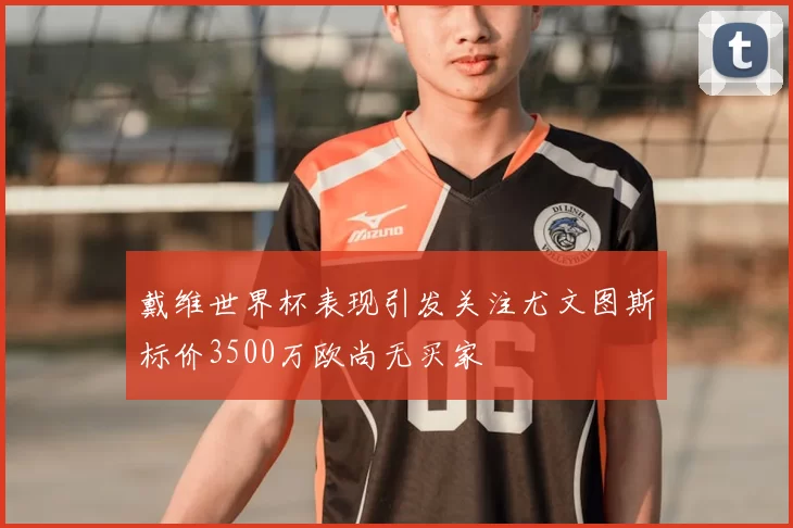 戴维世界杯表现引发关注尤文图斯标价3500万欧尚无买家