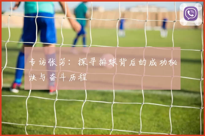 专访张芳：探寻排球背后的成功秘诀与奋斗历程