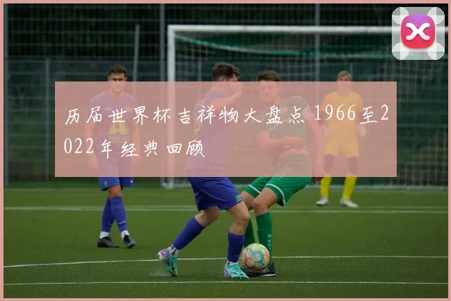 历届世界杯吉祥物大盘点 1966至2022年经典回顾