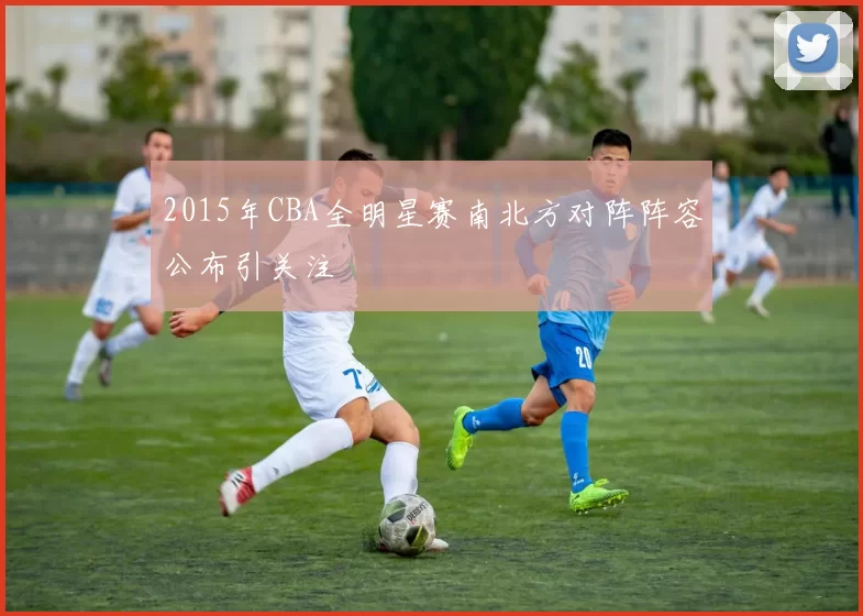 2015年CBA全明星赛南北方对阵阵容公布引关注