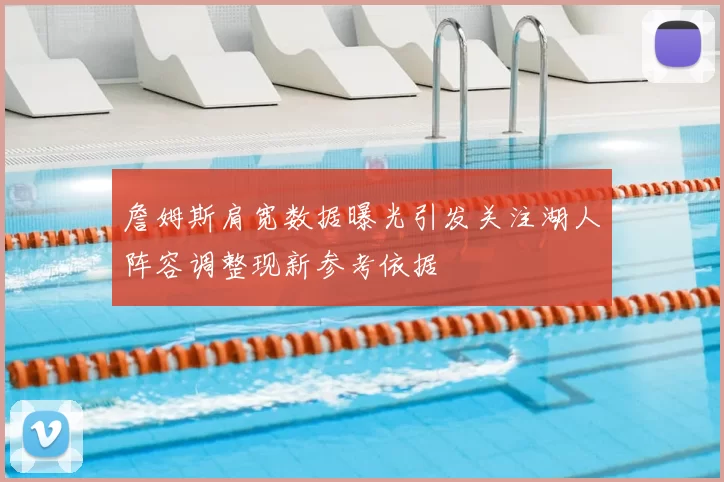 詹姆斯肩宽数据曝光引发关注湖人阵容调整现新参考依据