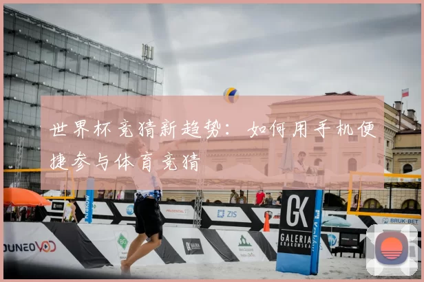 世界杯竞猜新趋势:如何用手机便捷参与体育竞猜