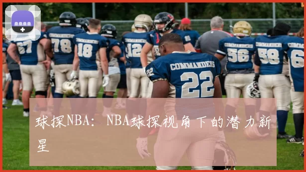 球探NBA：NBA球探视角下的潜力新星