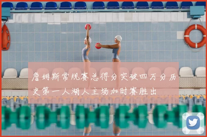 詹姆斯常规赛总得分突破四万分历史第一人湖人主场加时赛胜出
