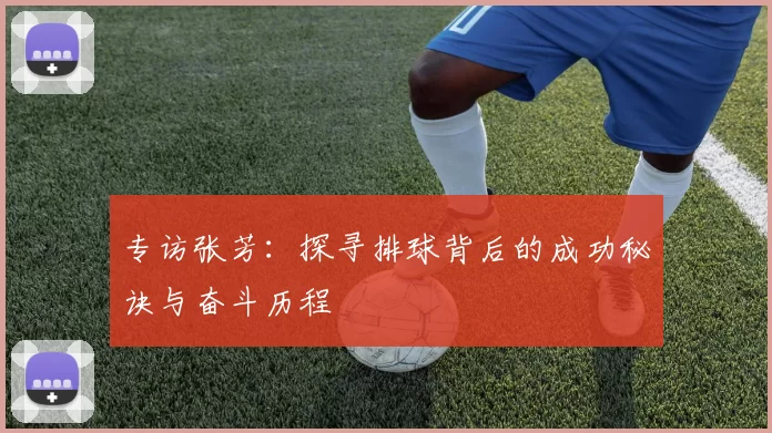 专访张芳:探寻排球背后的成功秘诀与奋斗历程
