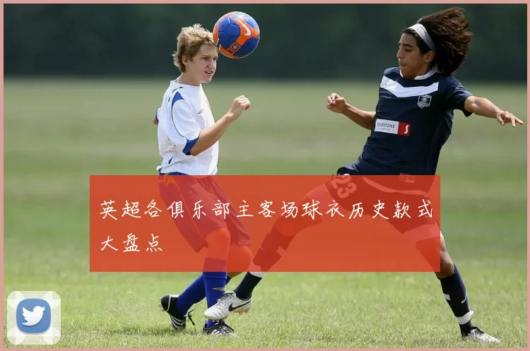 英超各俱乐部主客场球衣历史款式大盘点