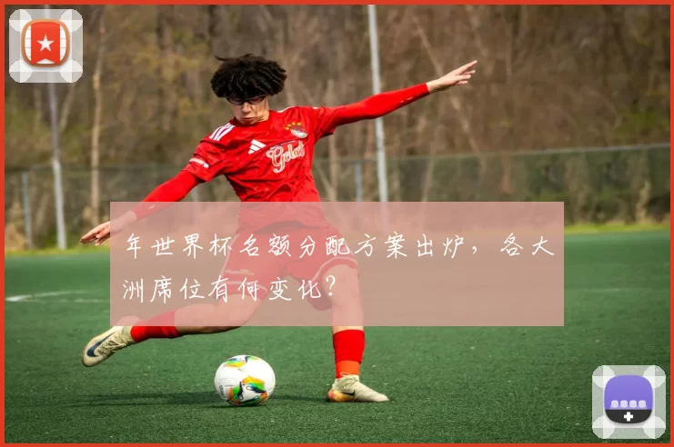 年世界杯名额分配方案出炉，各大洲席位有何变化？