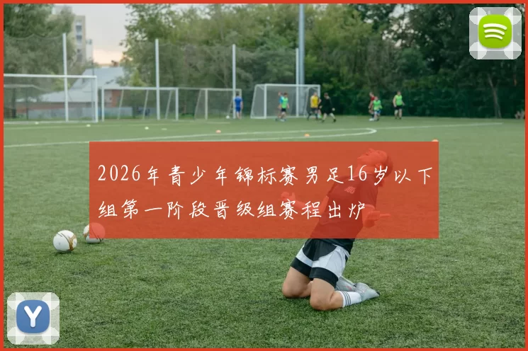 2026年青少年锦标赛男足16岁以下组第一阶段晋级组赛程出炉