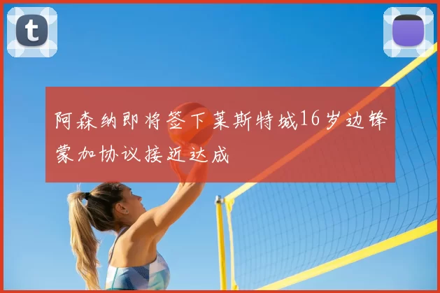 阿森纳即将签下莱斯特城16岁边锋蒙加协议接近达成