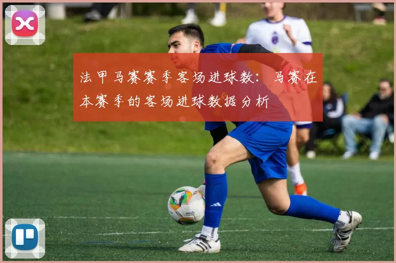 法甲马赛赛季客场进球数：马赛在本赛季的客场进球数据分析
