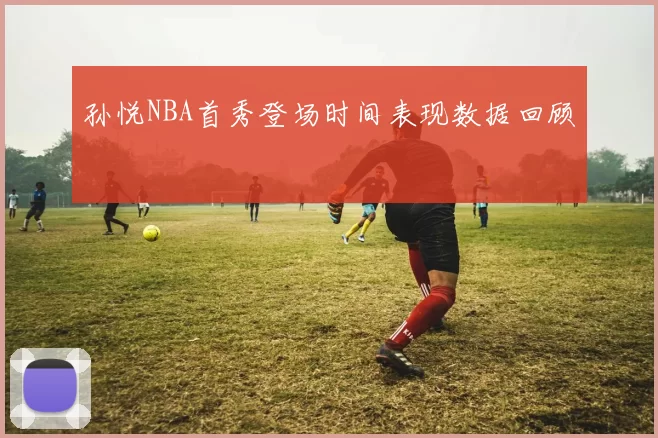 孙悦NBA首秀登场时间表现数据回顾