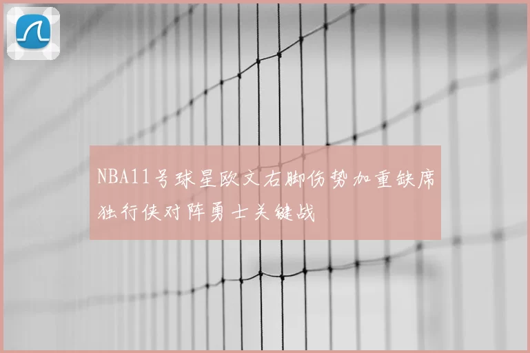 NBA11号球星欧文右脚伤势加重缺席独行侠对阵勇士关键战