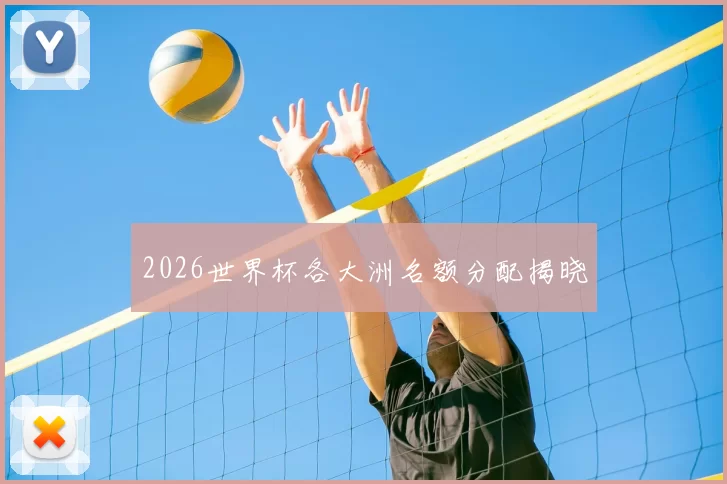 2026世界杯各大洲名额分配揭晓