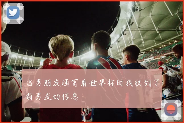 当男朋友通宵看世界杯时我收到了前男友的信息
