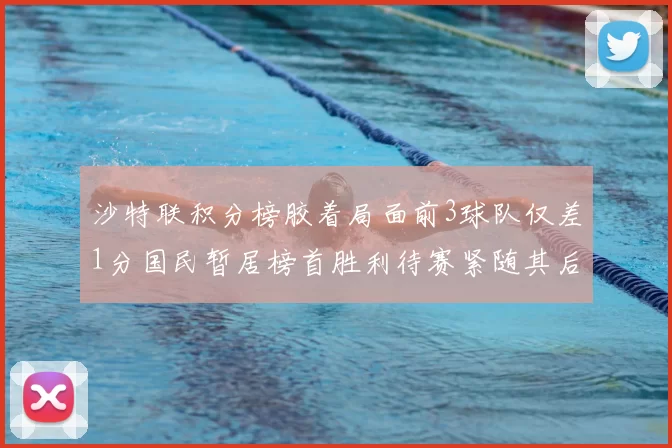 沙特联积分榜胶着局面前3球队仅差1分国民暂居榜首胜利待赛紧随其后