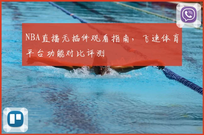 NBA直播无插件观看指南，飞速体育平台功能对比评测