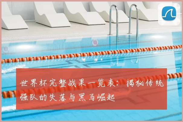 世界杯完整战果一览表：揭秘传统强队的失落与黑马崛起