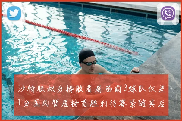 沙特联积分榜胶着局面前3球队仅差1分国民暂居榜首胜利待赛紧随其后