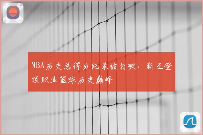 NBA历史总得分纪录被打破，新王登顶职业篮球历史巅峰